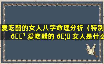 爱吃醋的女人八字命理分析（特别 🌹 爱吃醋的 🦈 女人是什么体质）